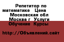 Репетитор по математике › Цена ­ 750 - Московская обл., Москва г. Услуги » Обучение. Курсы   